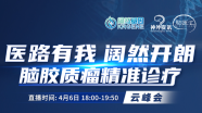 【4月6日】医路有我 阔然开朗｜脑胶质瘤精准诊疗云峰会，欢迎观看!
