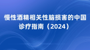 慢性酒精相关性脑损害的中国诊疗指南（2024）