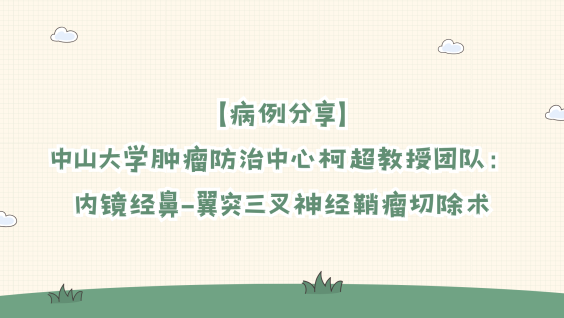 【病例分享】中山大学肿瘤防治中心柯超教授团队：内镜经鼻-翼突三叉神经鞘瘤切除术