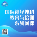 【6月13日22:00直播（附AI双语字幕）】NEUROSURGICAL SYMPOSION，国际神经外科教育与培训系列网课