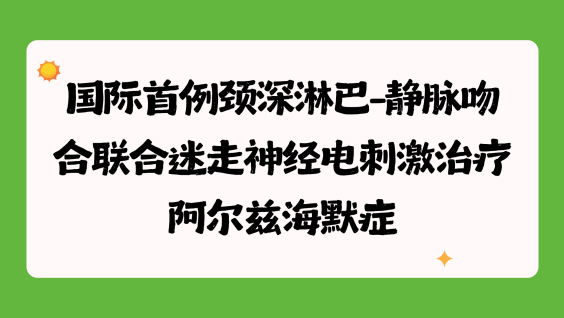 国际首例颈深淋巴-静脉吻合联合迷走神经电刺激治疗阿尔兹海默症