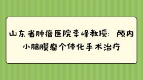 山东省肿瘤医院李峰教授：颅内小脑膜瘤个体化手术治疗