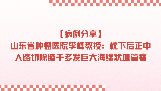 【病例分享】山东省肿瘤医院李峰教授：枕下后正中入路切除脑干多发巨大海绵状血管瘤