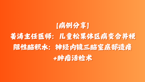 【病例分享】姜涛主任医师：儿童松果体区病变合并梗阻性脑积水：神经内镜三脑室底部造瘘+肿瘤活检术