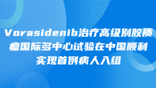 Vorasidenib治疗高级别胶质瘤国际多中心试验在中国顺利实现首例病人入组