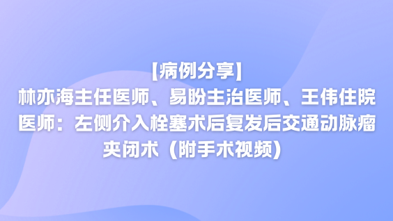 【病例分享】林亦海主任医师、易盼主治医师、王伟住院医师：左侧介入栓塞术后复发后交通动脉瘤夹闭术（附手术视频）