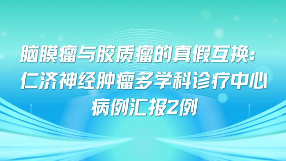 脑膜瘤与胶质瘤的真假互换：仁济神经肿瘤多学科诊疗中心病例汇报2例
