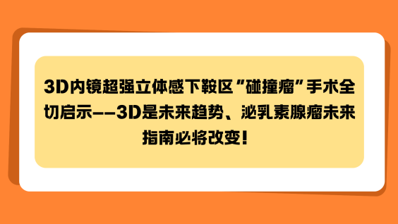 3D内镜超强立体感下鞍区“碰撞瘤”手术全切启示——3D是未来趋势、泌乳素腺瘤未来指南必将改变！