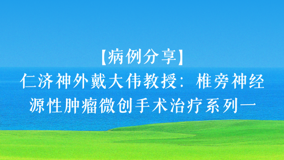【病例分享】仁济神外戴大伟教授：椎旁神经源性肿瘤微创手术治疗系列一