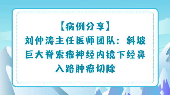 【病例分享】刘仲涛主任医师团队：斜坡巨大脊索瘤神经内镜下经鼻入路肿瘤切除