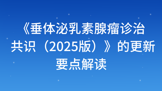 《垂体泌乳素腺瘤诊治共识（2025版）》的更新要点解读