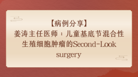 【病例分享】姜涛主任医师：儿童基底节混合性生殖细胞肿瘤的Second-Look surgery