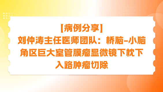 【病例分享】刘仲涛主任医师团队：桥脑-小脑角区巨大室管膜瘤显微镜下枕下入路肿瘤切除