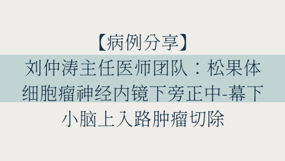 【病例分享】刘仲涛主任医师团队：松果体细胞瘤神经内镜下旁正中-幕下小脑上入路肿瘤切除