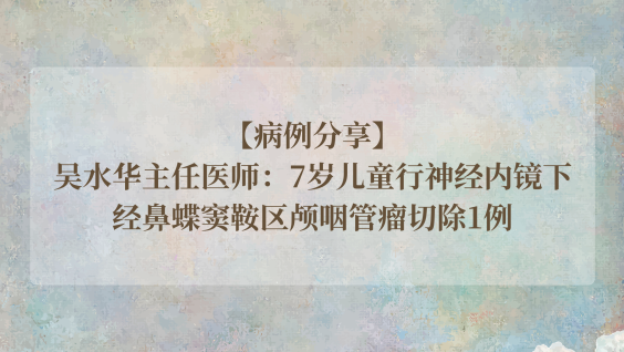 【病例分享】吴水华主任医师：7岁儿童行神经内镜下经鼻蝶窦鞍区颅咽管瘤切除1例