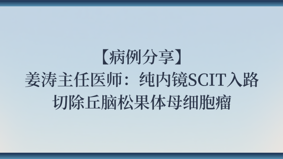 【病例分享】姜涛主任医师：纯内镜SCIT入路切除丘脑松果体母细胞瘤