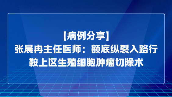 【病例分享】张晨冉主任医师：额底纵裂入路行鞍上区生殖细胞肿瘤切除术