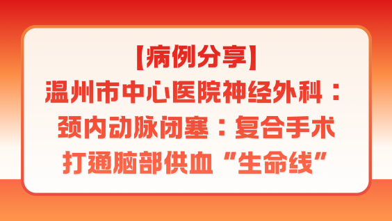 【病例分享】温州市中心医院神经外科：颈内动脉闭塞：复合手术打通脑部供血 “生命线”