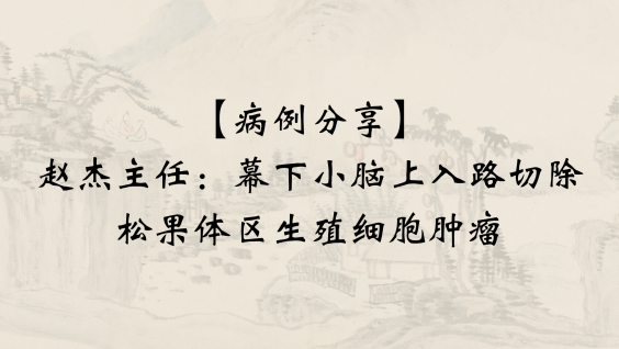 【病例分享】赵杰主任：幕下小脑上入路切除松果体区生殖细胞肿瘤