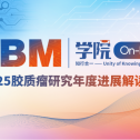 【GBM学院 Online】专家大咖为您带来2025胶质瘤研究年度进展解读会，系列精品课程正式上线！
