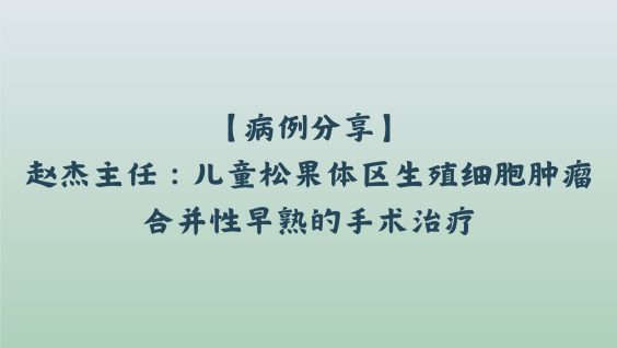 【病例分享】赵杰主任：儿童松果体区生殖细胞肿瘤合并性早熟的手术治疗