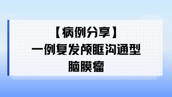 【病例分享】一例复发颅眶沟通型脑膜瘤