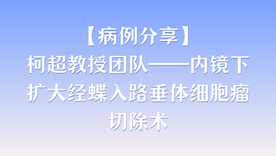 【病例分享】柯超教授团队——内镜下扩大经蝶入路垂体细胞瘤切除术