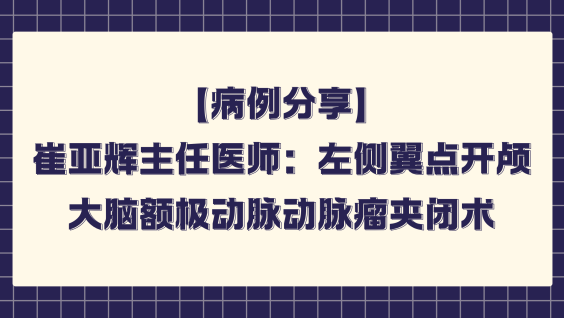 【病例分享】崔亚辉主任医师：左侧翼点开颅大脑额极动脉动脉瘤夹闭术