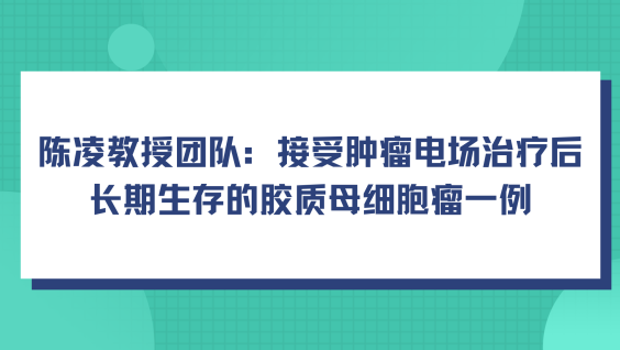 陈凌教授团队：接受肿瘤电场治疗后长期生存的胶质母细胞瘤一例