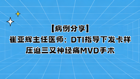 【病例分享】崔亚辉主任医师：DTI指导下发卡样压迫三叉神经痛MVD手术