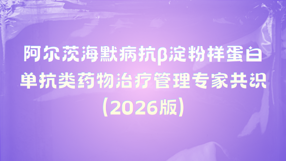 阿尔茨海默病抗β淀粉样蛋白单抗类药物治疗管理专家共识（2026版）