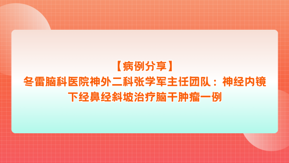 【病例分享】冬雷脑科医院神外二科张学军主任团队：神经内镜下经鼻经斜坡治疗脑干肿瘤一例