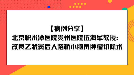 【病例分享】北京积水潭医院贵州医院伍海军教授：改良乙状窦后入路桥小脑角肿瘤切除术