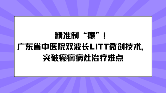 精准制 “癫”！广东省中医院双波长LITT微创技术，突破癫痫病灶治疗难点
