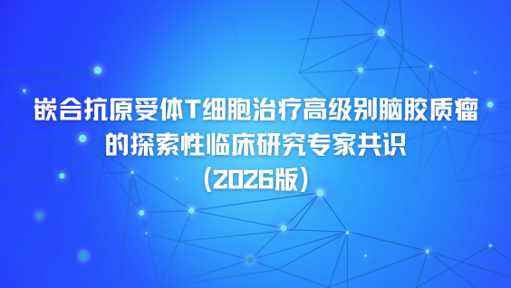 嵌合抗原受体T细胞治疗高级别脑胶质瘤的探索性临床研究专家共识（2026版）