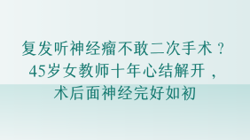 复发听神经瘤不敢二次手术？45岁女教师十年心结解开，术后面神经完好如初