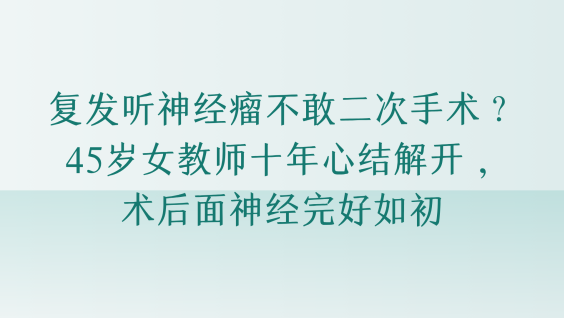 复发听神经瘤不敢二次手术？45岁女教师十年心结解开，术后面神经完好如初