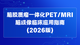 脑胶质瘤一体化PET/MRI脑成像临床应用指南（2026版）