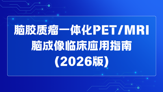 脑胶质瘤一体化PET/MRI脑成像临床应用指南（2026版）