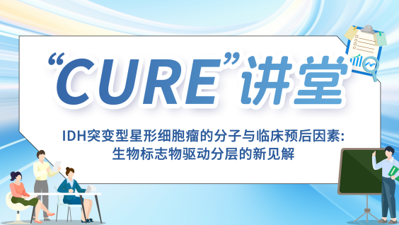 【“CURE”讲堂】IDH突变型星形细胞瘤的分子与临床预后因素：生物标志物驱动分层的新见解
