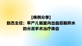 【病例分享】赵杰主任：早产儿脑室内出血后脑积水的分流手术治疗体会