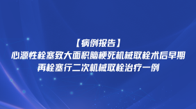 【病例报告】心源性栓塞致大面积脑梗死机械取栓术后早期再栓塞行二次机械取栓治疗一例