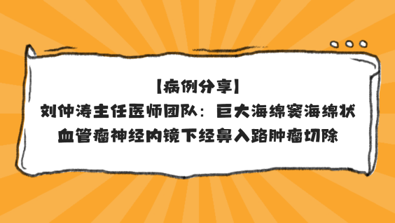 【病例分享】刘仲涛主任医师团队：巨大海绵窦海绵状血管瘤神经内镜下经鼻入路肿瘤切除