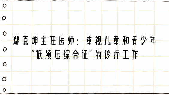 鄢克坤主任医师：重视儿童和青少年“低颅压综合征”的诊疗工作