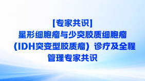 【专家共识】星形细胞瘤与少突胶质细胞瘤（IDH突变型胶质瘤）诊疗及全程管理专家共识