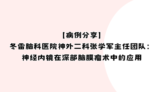 【病例分享】冬雷脑科医院神外二科张学军主任团队：神经内镜在深部脑膜瘤术中的应用