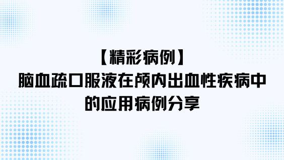 【精彩病例】脑血疏口服液在颅内出血性疾病中的应用病例分享