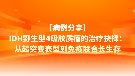 【病例分享】IDH野生型4级胶质瘤的治疗抉择：从超突变表型到免疫联合长生存