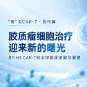 “愈”见CAR-T · 创刊篇｜胶质瘤细胞治疗迎来新的曙光：B7-H3 CAR-T的全球临床进展与展望