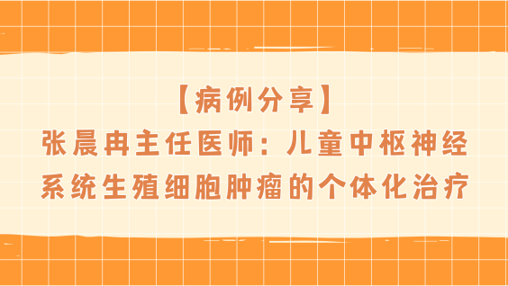 【病例分享】张晨冉主任医师：儿童中枢神经系统生殖细胞肿瘤的个体化治疗